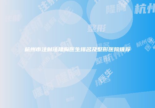 杭州市注射法隆胸医生排名及整形医院推荐