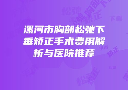 漯河市胸部松弛下垂矫正手术费用解析与医院推荐