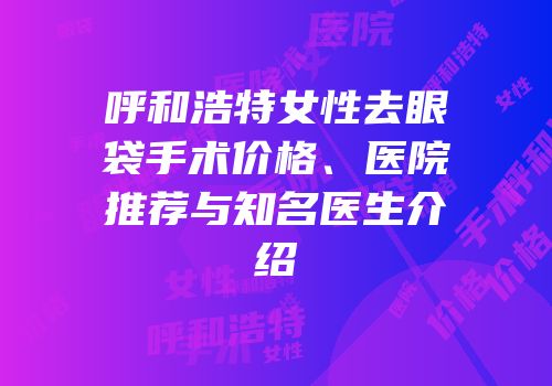 呼和浩特女性去眼袋手术价格、医院推荐与知名医生介绍