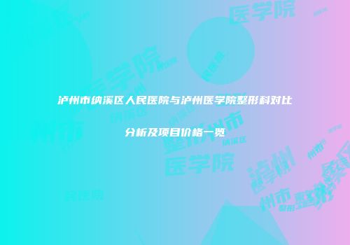 泸州市纳溪区人民医院与泸州医学院整形科对比分析及项目价格一览