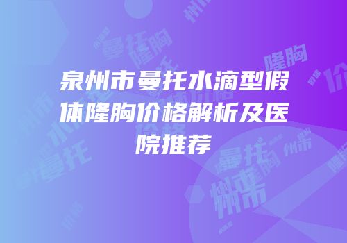 泉州市曼托水滴型假体隆胸价格解析及医院推荐