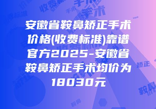 安徽省鞍鼻矫正手术价格(收费标准)靠谱官方2025-安徽省鞍鼻矫正手术均价为18030元