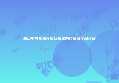 营口市氧化钴牙冠口腔医院排名及详细介绍