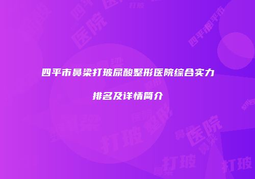 四平市鼻梁打玻尿酸整形医院综合实力排名及详情简介