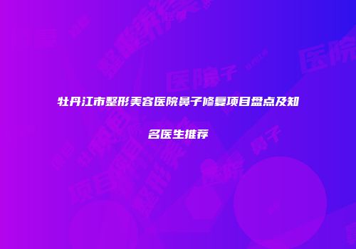牡丹江市整形美容医院鼻子修复项目盘点及知名医生推荐