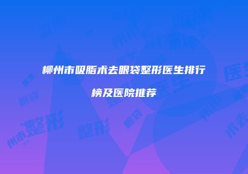 柳州市吸脂术去眼袋整形医生排行榜及医院推荐