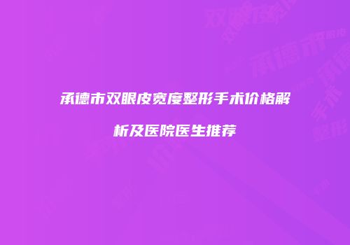 承德市双眼皮宽度整形手术价格解析及医院医生推荐