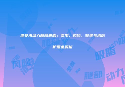淮安水动力腿部吸脂：费用、风险、效果与术后护理全解析