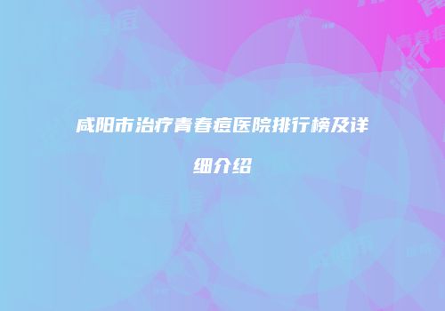 咸阳市治疗青春痘医院排行榜及详细介绍