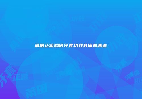 莆田正雅隐形牙套功效具体有哪些