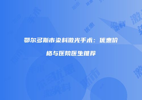 鄂尔多斯市染料激光手术：优惠价格与医院医生推荐
