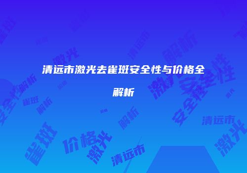 清远市激光去雀斑安全性与价格全解析