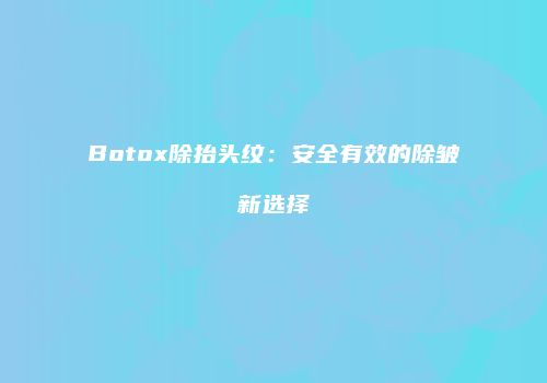 Botox除抬头纹：安全有效的除皱新选择