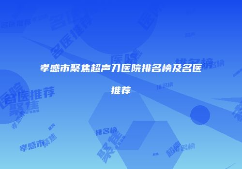 孝感市聚焦超声刀医院排名榜及名医推荐