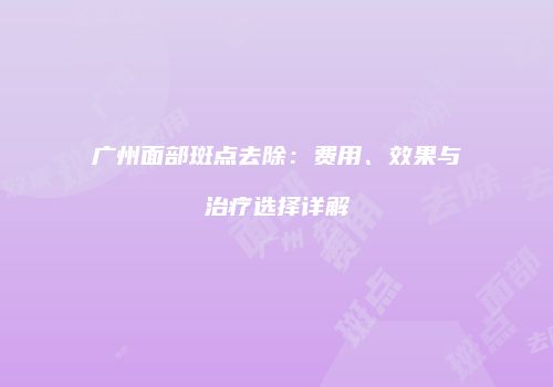 广州面部斑点去除：费用、效果与治疗选择详解