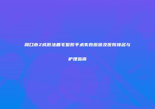 周口市Z成形法眉毛整形手术失败原因及医院排名与护理指南