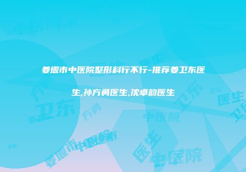 姜堰市中医院整形科行不行-推荐姜卫东医生,孙方勇医生,沈卓韵医生