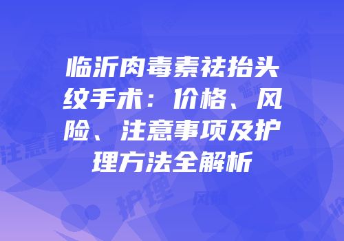 临沂肉毒素祛抬头纹手术：价格、风险、注意事项及护理方法全解析