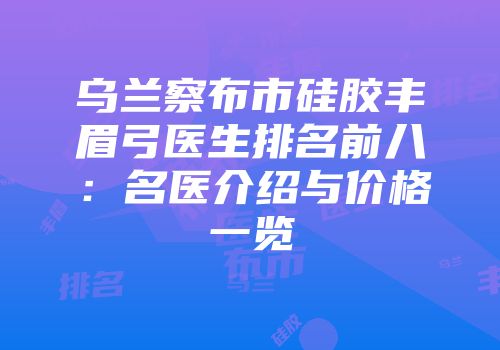 乌兰察布市硅胶丰眉弓医生排名前八：名医介绍与价格一览