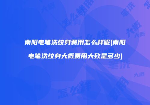 南阳电笔洗纹身费用怎么样呢(南阳电笔洗纹身大概费用大致是多少)