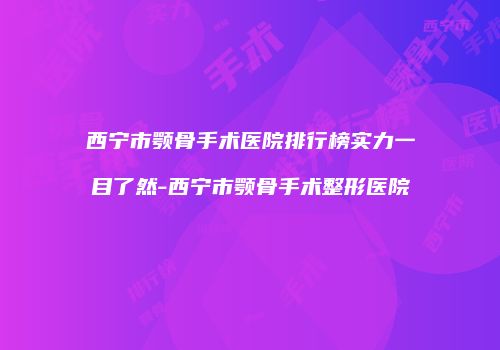 西宁市颚骨手术医院排行榜实力一目了然-西宁市颚骨手术整形医院