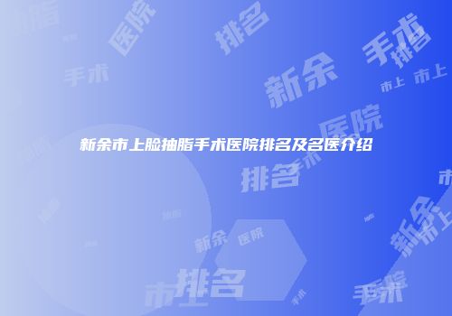 新余市上脸抽脂手术医院排名及名医介绍