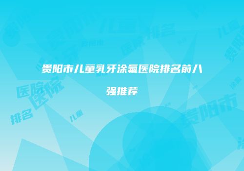 贵阳市儿童乳牙涂氟医院排名前八强推荐