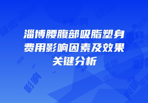 淄博腰腹部吸脂塑身费用影响因素及效果关键分析