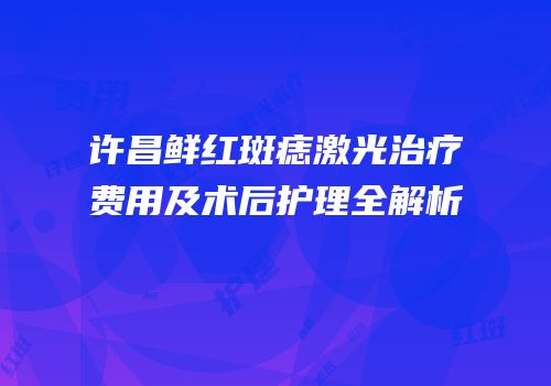 许昌鲜红斑痣激光治疗费用及术后护理全解析
