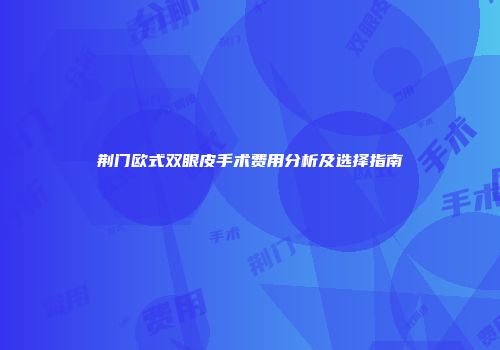 荆门欧式双眼皮手术费用分析及选择指南