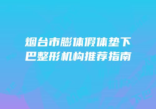 烟台市膨体假体垫下巴整形机构推荐指南