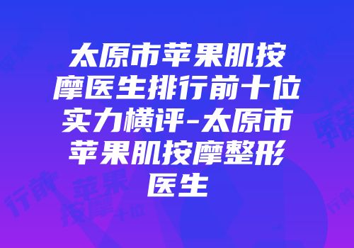 太原市苹果肌按摩医生排行前十位实力横评-太原市苹果肌按摩整形医生