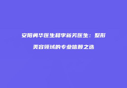 安阳勇华医生和李新芳医生：整形美容领域的专业信赖之选