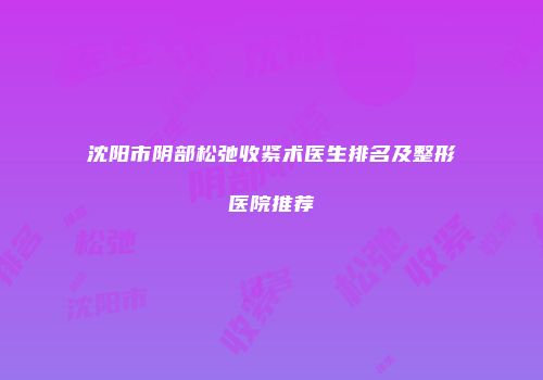 沈阳市阴部松弛收紧术医生排名及整形医院推荐