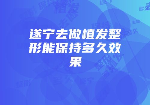 遂宁去做植发整形能保持多久效果