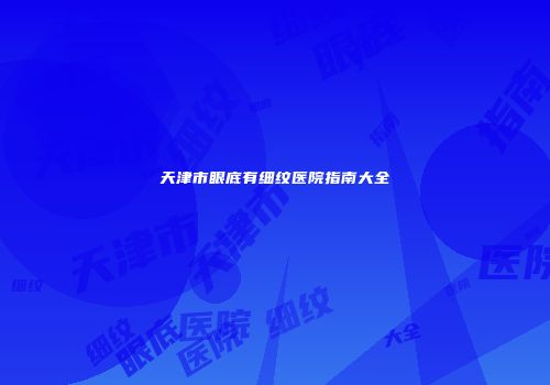 天津市眼底有细纹医院指南大全