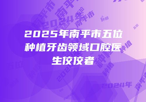 2025年南平市五位种植牙齿领域口腔医生佼佼者