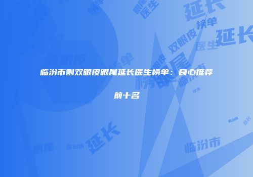 临汾市割双眼皮眼尾延长医生榜单：良心推荐前十名