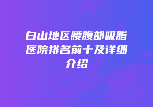 白山地区腰腹部吸脂医院排名前十及详细介绍