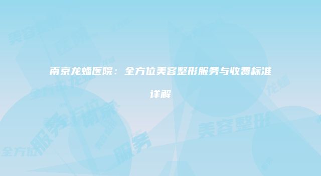 南京龙蟠医院：全方位美容整形服务与收费标准详解