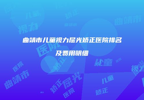曲靖市儿童视力屈光矫正医院排名及费用明细