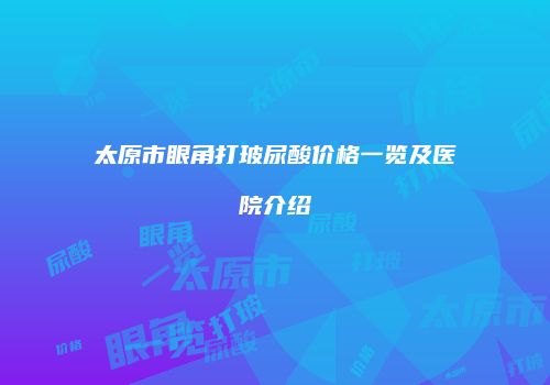 太原市眼角打玻尿酸价格一览及医院介绍