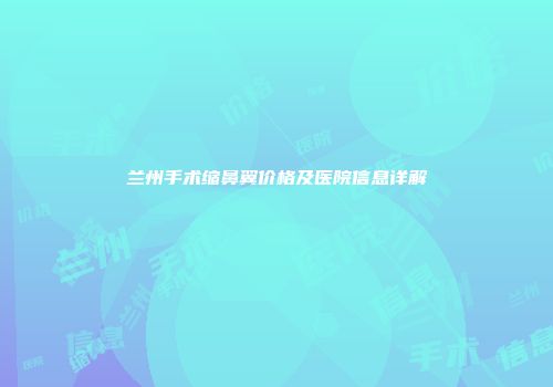 兰州手术缩鼻翼价格及医院信息详解