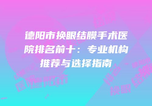 德阳市换眼结膜手术医院排名前十：专业机构推荐与选择指南