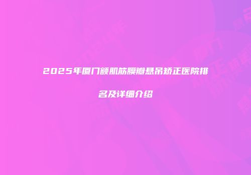 2025年厦门额肌筋膜瓣悬吊矫正医院排名及详细介绍