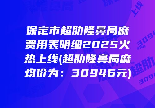 保定市超肋隆鼻局麻费用表明细2025火热上线(超肋隆鼻局麻均价为：30946元)
