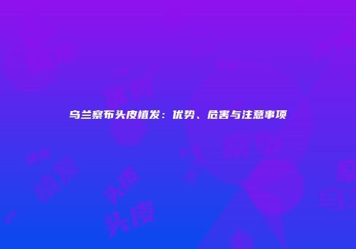 乌兰察布头皮植发：优势、危害与注意事项