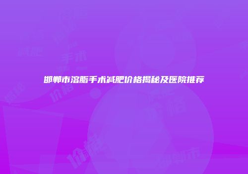 邯郸市溶脂手术减肥价格揭秘及医院推荐