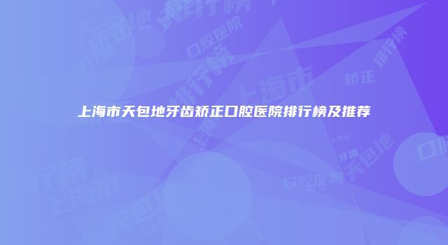 上海市天包地牙齿矫正口腔医院排行榜及推荐