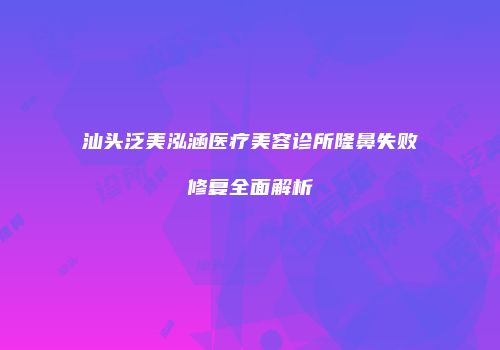 汕头泛美泓涵医疗美容诊所隆鼻失败修复全面解析